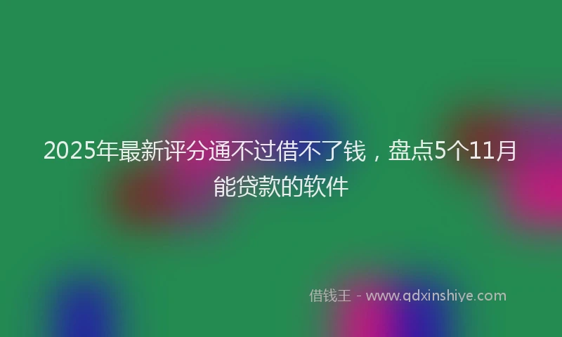 2025年最新评分通不过借不了钱，盘点5个11月能贷款的软件