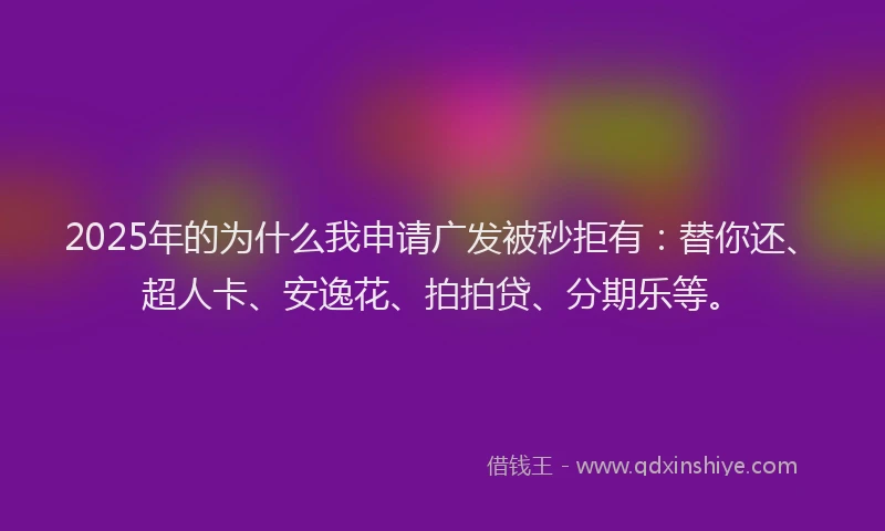 2025年的为什么我申请广发被秒拒有：替你还、超人卡、安逸花、拍拍贷、分期乐等。