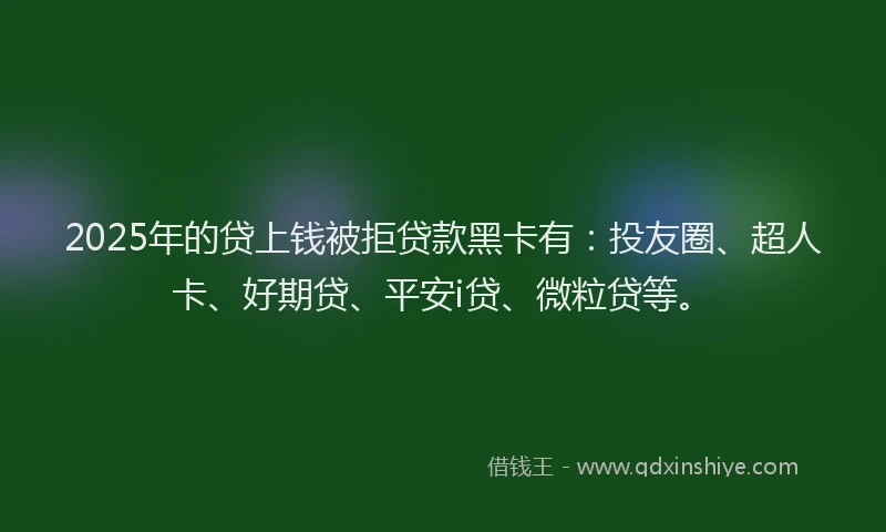 2025年的贷上钱被拒贷款黑卡有：投友圈、超人卡、好期贷、平安i贷、微粒贷等。