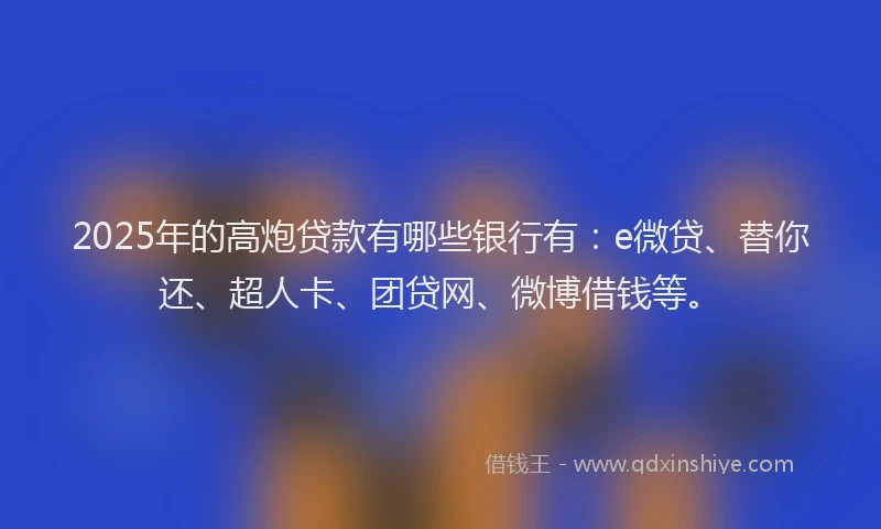2025年的高炮贷款有哪些银行有：e微贷、替你还、超人卡、团贷网、微博借钱等。