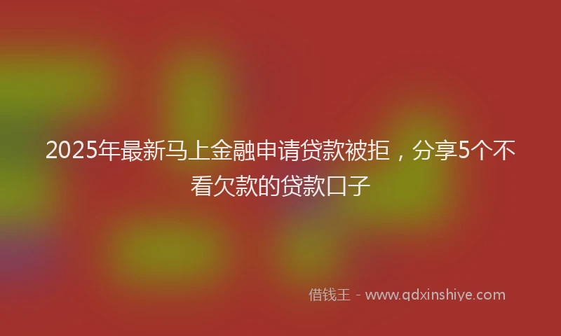 2025年最新马上金融申请贷款被拒，分享5个不看欠款的贷款口子