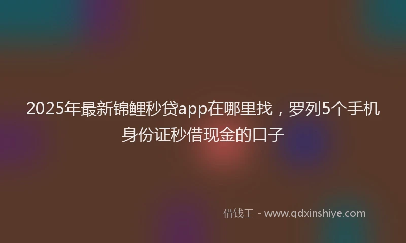 2025年最新锦鲤秒贷app在哪里找，罗列5个手机身份证秒借现金的口子