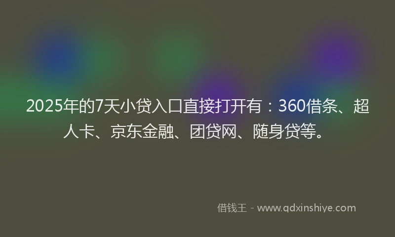 2025年的7天小贷入口直接打开有：360借条、超人卡、京东金融、团贷网、随身贷等。