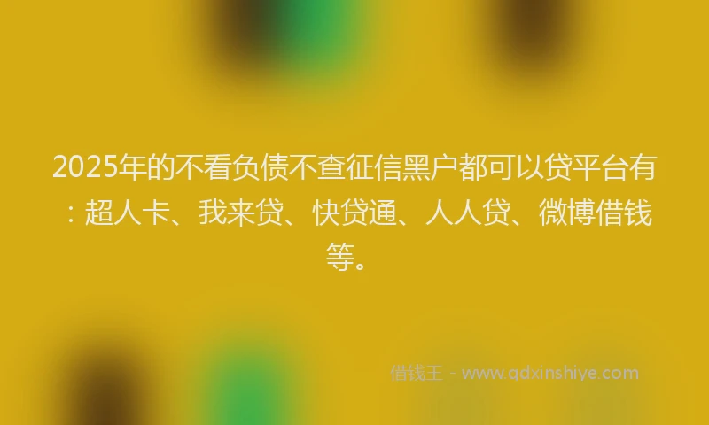 2025年的不看负债不查征信黑户都可以贷平台有：超人卡、我来贷、快贷通、人人贷、微博借钱等。