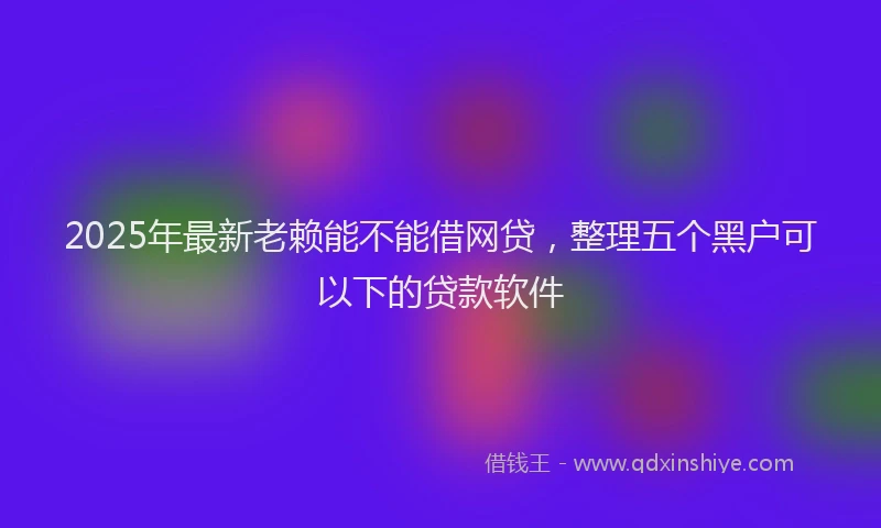 2025年最新老赖能不能借网贷，整理五个黑户可以下的贷款软件