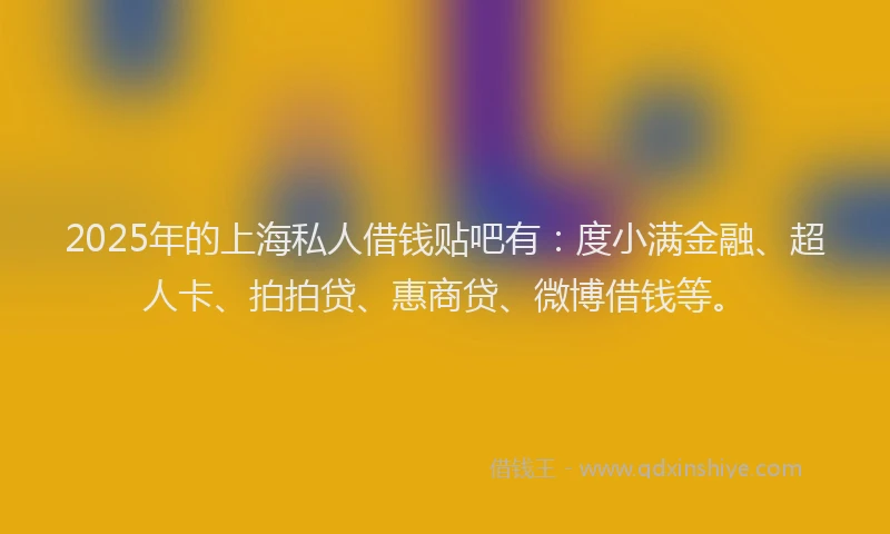 2025年的上海私人借钱贴吧有：度小满金融、超人卡、拍拍贷、惠商贷、微博借钱等。