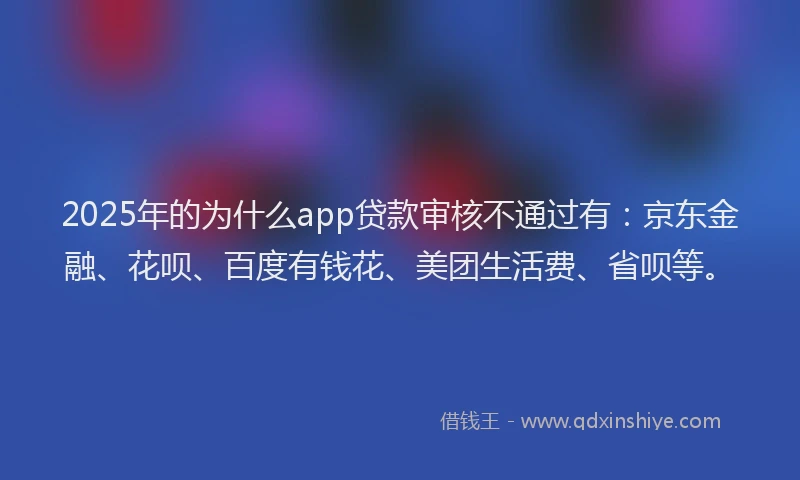 2025年的为什么app贷款审核不通过有：京东金融、花呗、百度有钱花、美团生活费、省呗等。