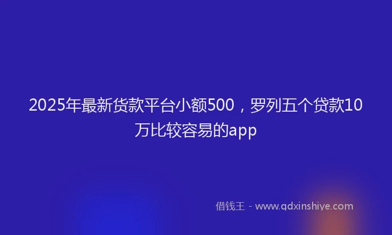 2025年最新货款平台小额500，罗列五个贷款10万比较容易的app