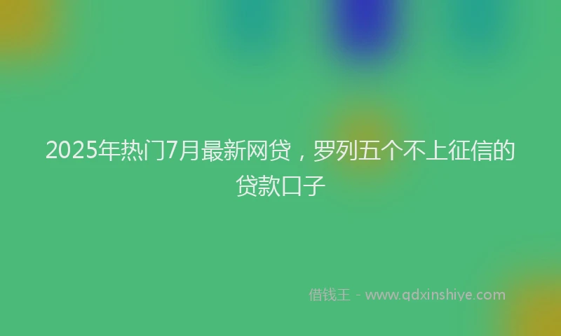 2025年热门7月最新网贷，罗列五个不上征信的贷款口子
