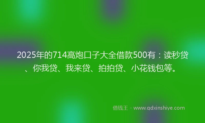 2025年的714高炮口子大全借款500有：读秒贷、你我贷、我来贷、拍拍贷、小花钱包等。