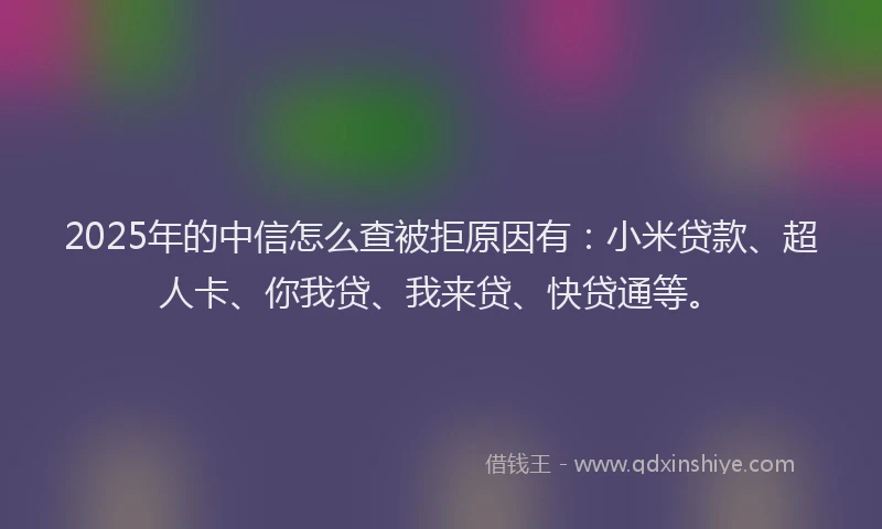 2025年的中信怎么查被拒原因有：小米贷款、超人卡、你我贷、我来贷、快贷通等。