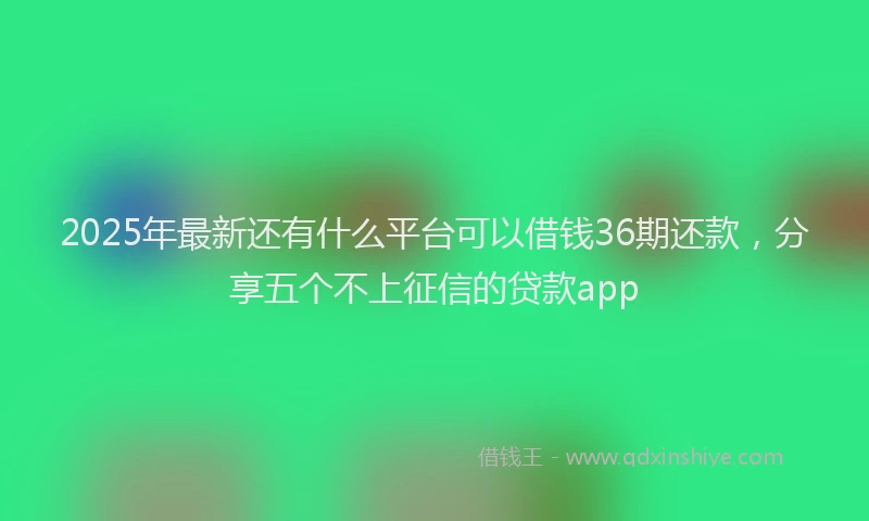 2025年最新还有什么平台可以借钱36期还款，分享五个不上征信的贷款app