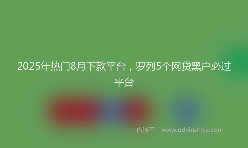 2025年热门8月下款平台，罗列5个网贷黑户必过平台