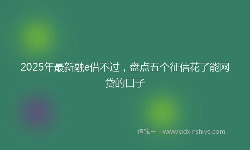 2025年最新融e借不过，盘点五个征信花了能网贷的口子