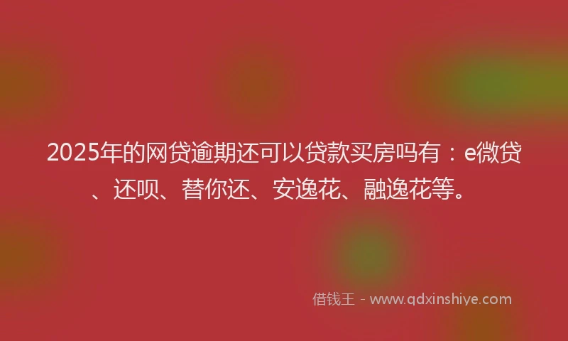 2025年的网贷逾期还可以贷款买房吗有：e微贷、还呗、替你还、安逸花、融逸花等。