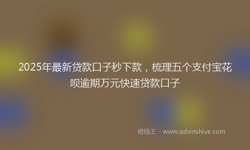 2025年最新贷款口子秒下款，梳理五个支付宝花呗逾期万元快速贷款口子