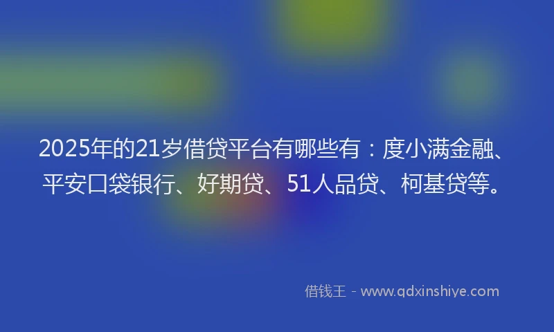 2025年的21岁借贷平台有哪些有：度小满金融、平安口袋银行、好期贷、51人品贷、柯基贷等。