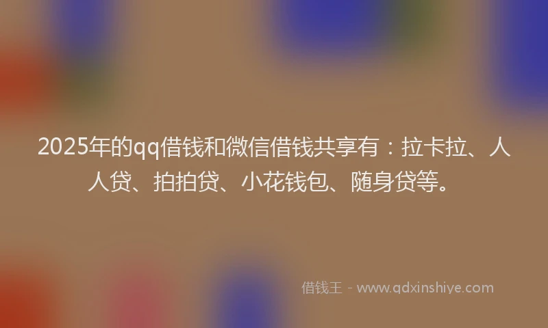2025年的qq借钱和微信借钱共享有：拉卡拉、人人贷、拍拍贷、小花钱包、随身贷等。