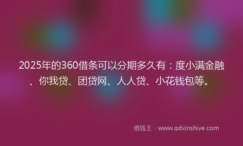 2025年的360借条可以分期多久有：度小满金融、你我贷、团贷网、人人贷、小花钱包等。