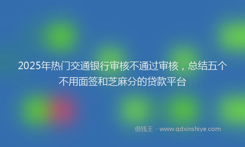 2025年热门交通银行审核不通过审核，总结五个不用面签和芝麻分的贷款平台