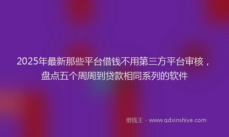 2025年最新那些平台借钱不用第三方平台审核，盘点五个周周到贷款相同系列的软件