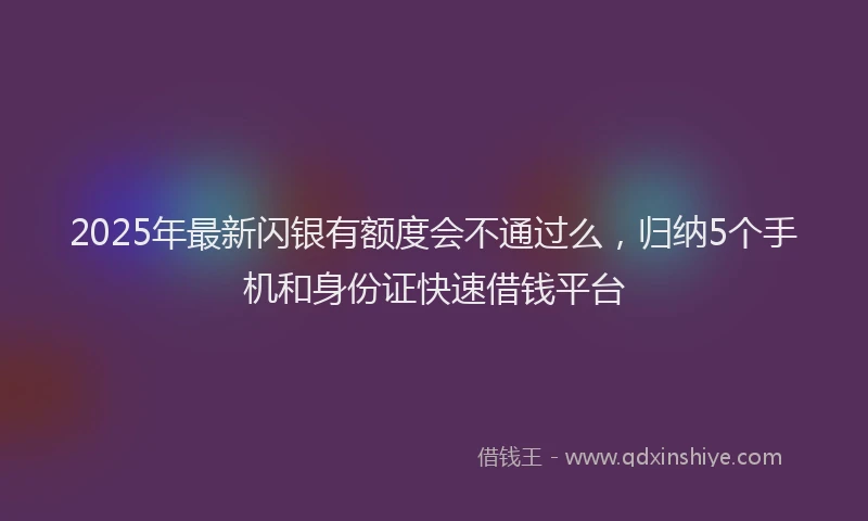 2025年最新闪银有额度会不通过么，归纳5个手机和身份证快速借钱平台
