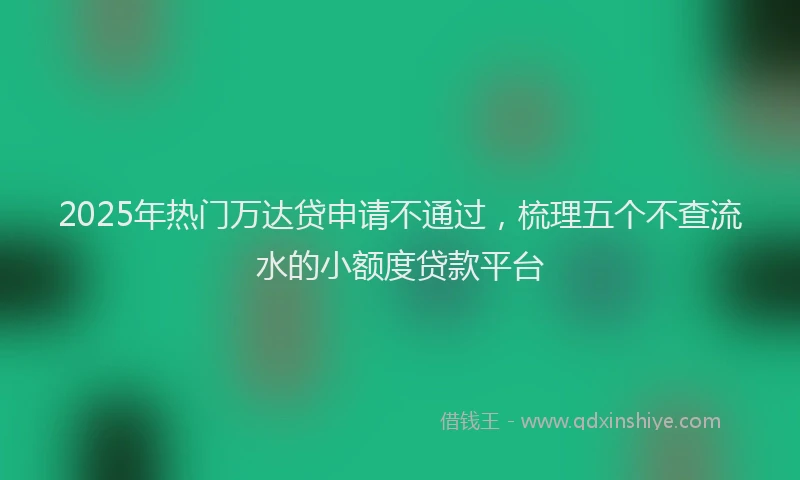 2025年热门万达贷申请不通过，梳理五个不查流水的小额度贷款平台