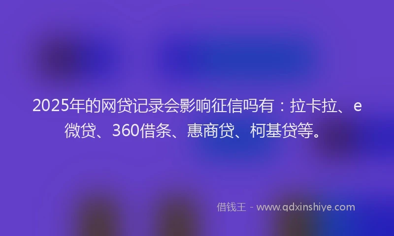 2025年的网贷记录会影响征信吗有：拉卡拉、e微贷、360借条、惠商贷、柯基贷等。