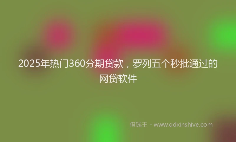 2025年热门360分期贷款，罗列五个秒批通过的网贷软件