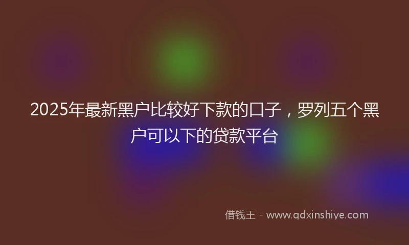 2025年最新黑户比较好下款的口子，罗列五个黑户可以下的贷款平台