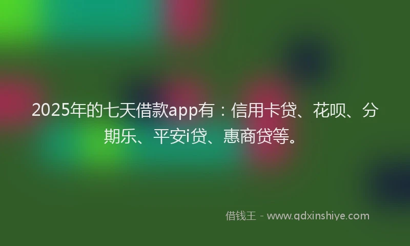 2025年的七天借款app有：信用卡贷、花呗、分期乐、平安i贷、惠商贷等。