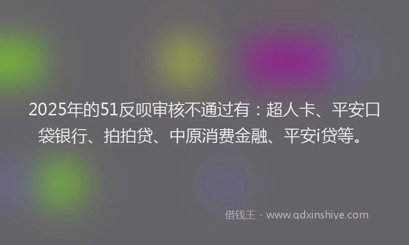 2025年的51反呗审核不通过有：超人卡、平安口袋银行、拍拍贷、中原消费金融、平安i贷等。