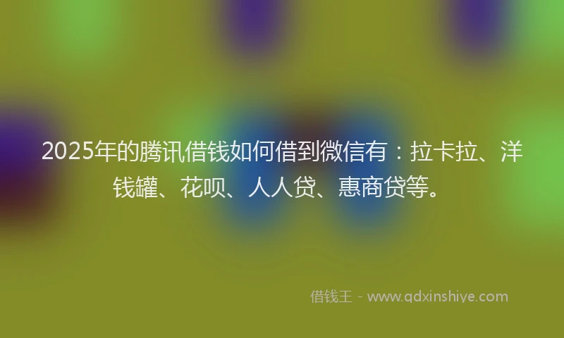 2025年的腾讯借钱如何借到微信有：拉卡拉、洋钱罐、花呗、人人贷、惠商贷等。