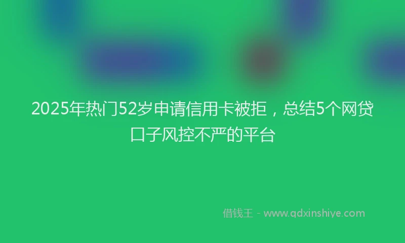 2025年热门52岁申请信用卡被拒，总结5个网贷口子风控不严的平台