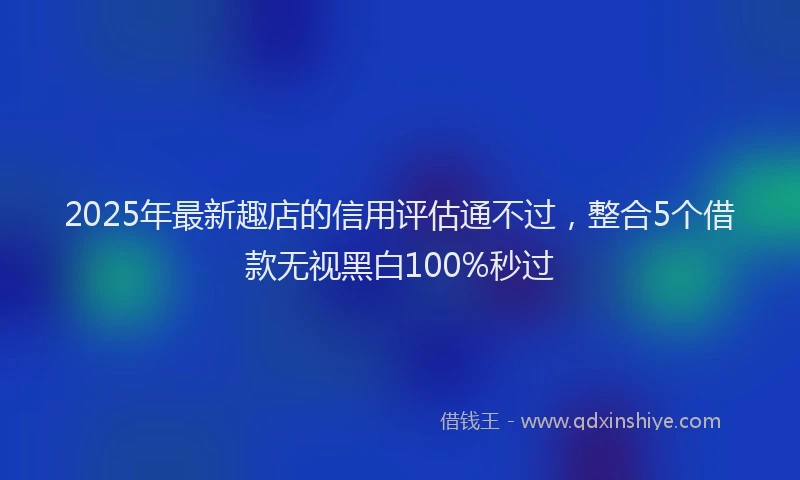 2025年最新趣店的信用评估通不过，整合5个借款无视黑白100%秒过