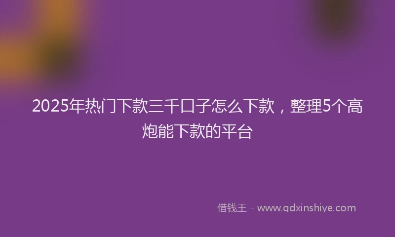 2025年热门下款三千口子怎么下款，整理5个高炮能下款的平台