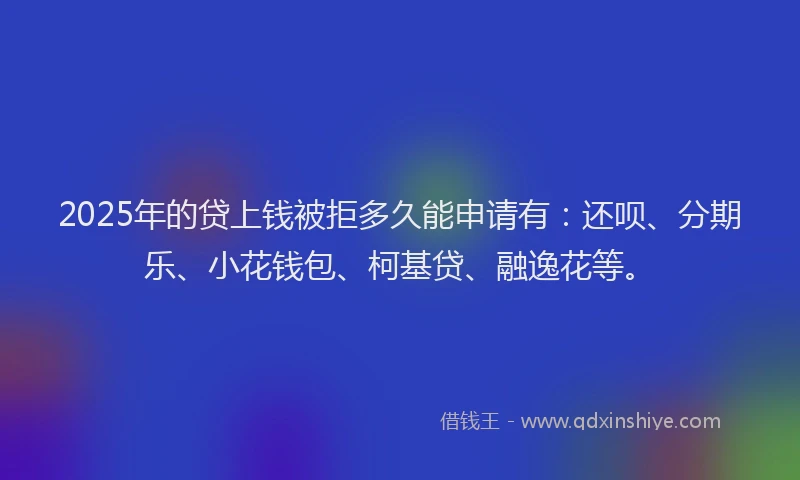 2025年的贷上钱被拒多久能申请有：还呗、分期乐、小花钱包、柯基贷、融逸花等。