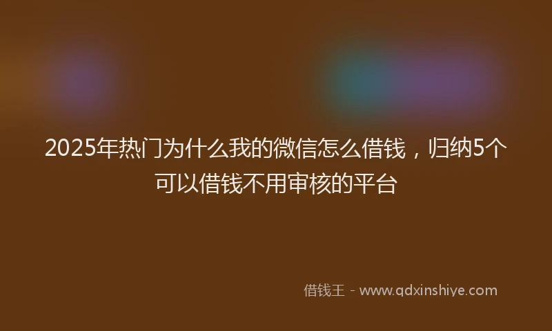 2025年热门为什么我的微信怎么借钱，归纳5个可以借钱不用审核的平台