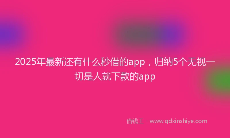 2025年最新还有什么秒借的app，归纳5个无视一切是人就下款的app