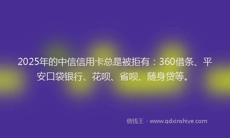 2025年的中信信用卡总是被拒有：360借条、平安口袋银行、花呗、省呗、随身贷等。
