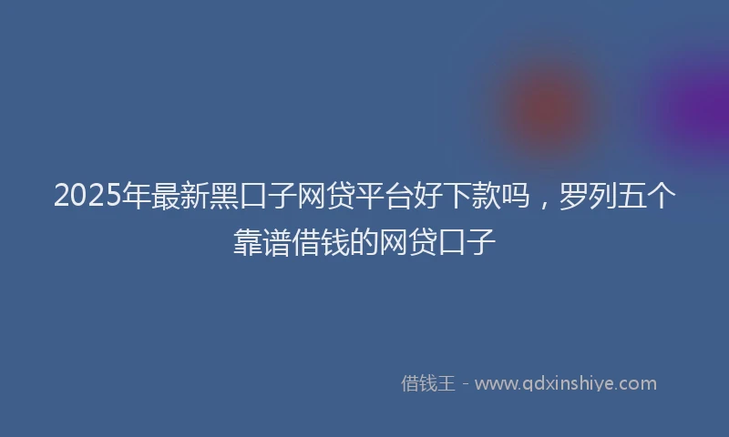 2025年最新黑口子网贷平台好下款吗，罗列五个靠谱借钱的网贷口子