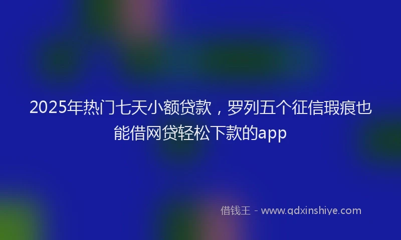 2025年热门七天小额贷款，罗列五个征信瑕疵也能借网贷轻松下款的app