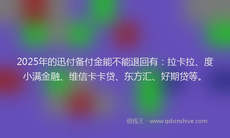 2025年的迅付备付金能不能退回有：拉卡拉、度小满金融、维信卡卡贷、东方汇、好期贷等。