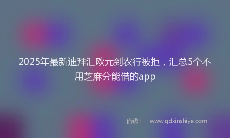 2025年最新迪拜汇欧元到农行被拒，汇总5个不用芝麻分能借的app