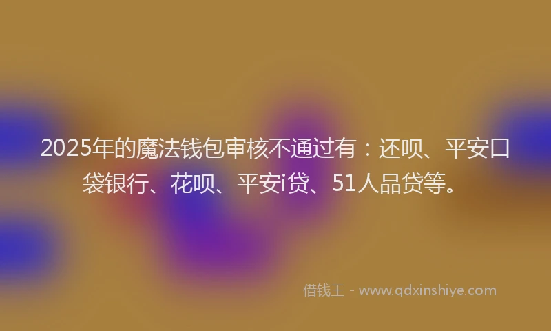 2025年的魔法钱包审核不通过有：还呗、平安口袋银行、花呗、平安i贷、51人品贷等。