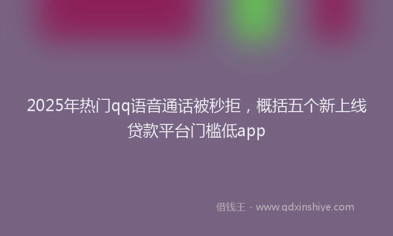 2025年热门qq语音通话被秒拒，概括五个新上线贷款平台门槛低app