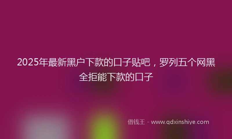 2025年最新黑户下款的口子贴吧，罗列五个网黑全拒能下款的口子