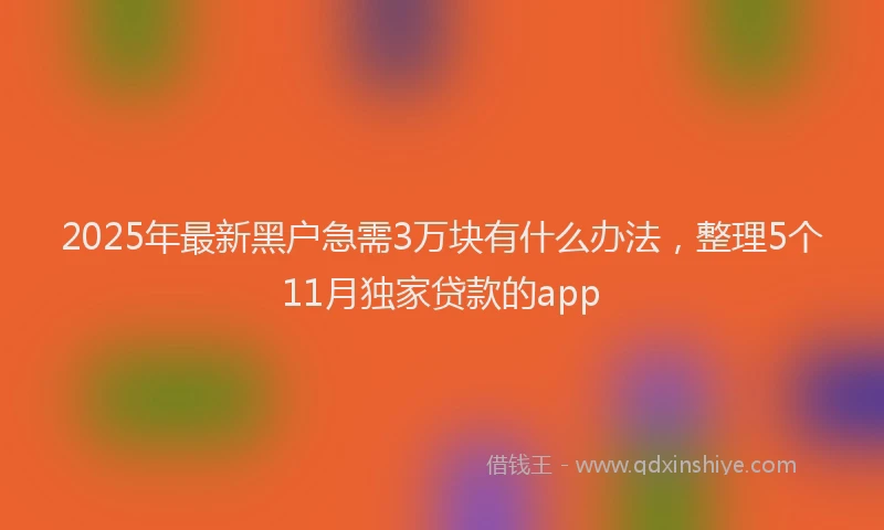 2025年最新黑户急需3万块有什么办法，整理5个11月独家贷款的app
