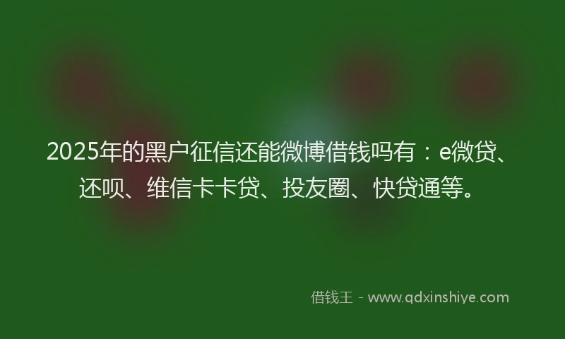 2025年的黑户征信还能微博借钱吗有：e微贷、还呗、维信卡卡贷、投友圈、快贷通等。