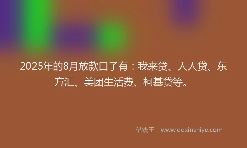 2025年的8月放款口子有：我来贷、人人贷、东方汇、美团生活费、柯基贷等。